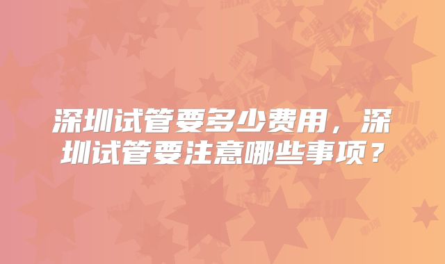 深圳试管要多少费用，深圳试管要注意哪些事项？