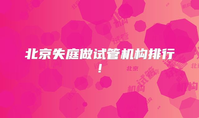 北京失庭做试管机构排行!