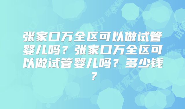 张家口万全区可以做试管婴儿吗?张家口万全区可以做试管婴儿吗?多少钱?