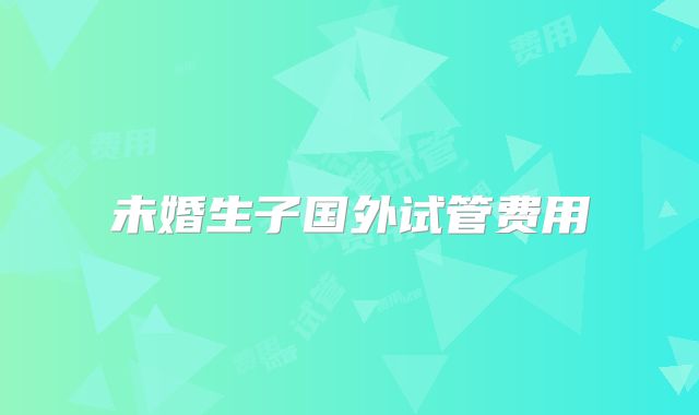 未婚生子国外试管费用