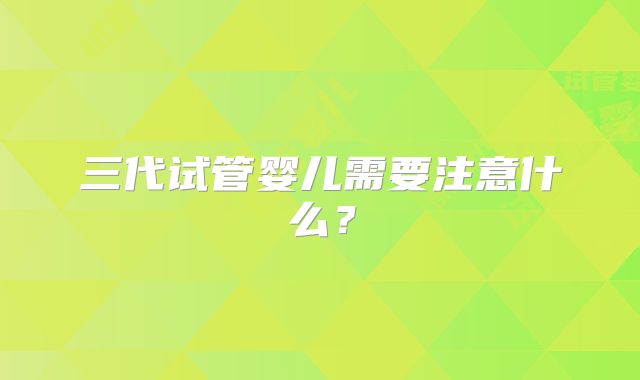 三代试管婴儿需要注意什么?