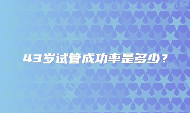 43岁试管成功率是多少?