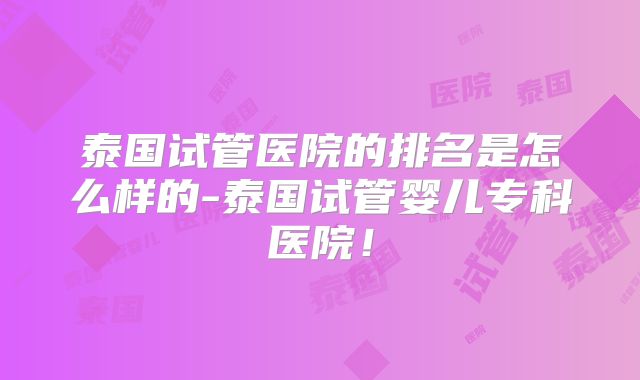 泰国试管医院的排名是怎么样的-泰国试管婴儿专科医院！