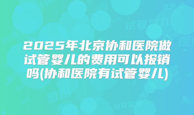 2025年北京协和医院做试管婴儿的费用可以报销吗(协和医院有试管婴儿)