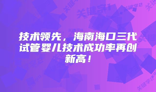 技术领先,海南海口三代试管婴儿技术成功率再创新高!
