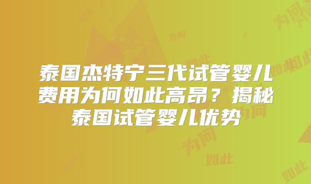 泰国杰特宁三代试管婴儿费用为何如此高昂？揭秘泰国试管婴儿优势