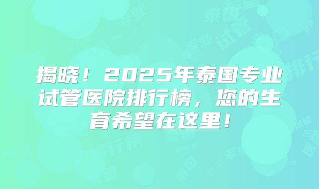 揭晓！2025年泰国专业试管医院排行榜，您的生育希望在这里！