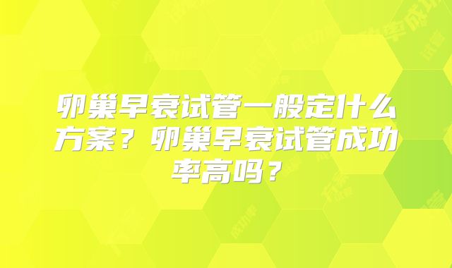 卵巢早衰试管一般定什么方案？卵巢早衰试管成功率高吗？