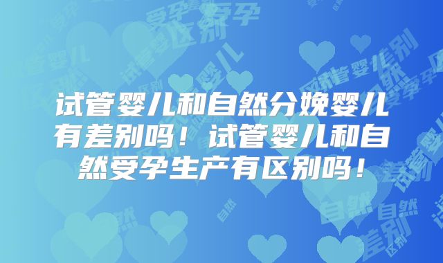 试管婴儿和自然分娩婴儿有差别吗!试管婴儿和自然受孕生产有区别吗!