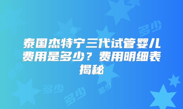 泰国杰特宁三代试管婴儿费用是多少？费用明细表揭秘