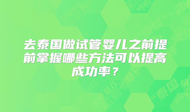 去泰国做试管婴儿之前提前掌握哪些方法可以提高成功率？