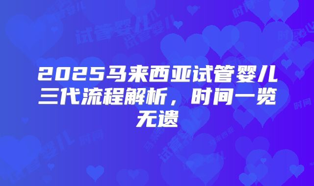 2025马来西亚试管婴儿三代流程解析,时间一览无遗