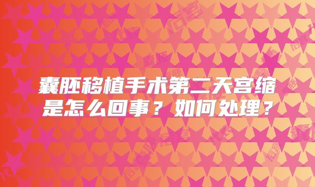 囊胚移植手术第二天宫缩是怎么回事？如何处理？