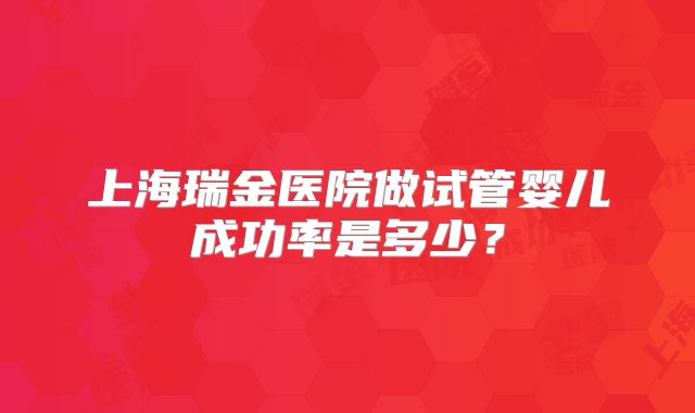 上海瑞金医院做试管婴儿成功率是多少？