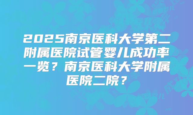 2025南京医科大学第二附属医院试管婴儿成功率一览?南京医科大学附属医院二院?