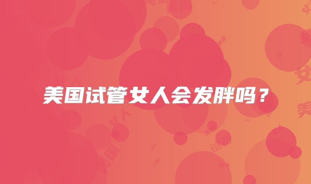 美国试管女人会发胖吗？