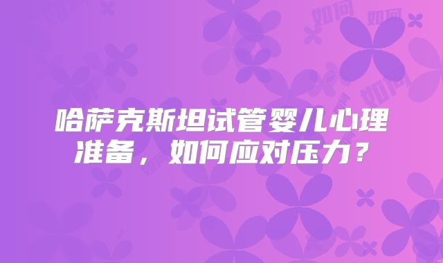 哈萨克斯坦试管婴儿心理准备，如何应对压力？