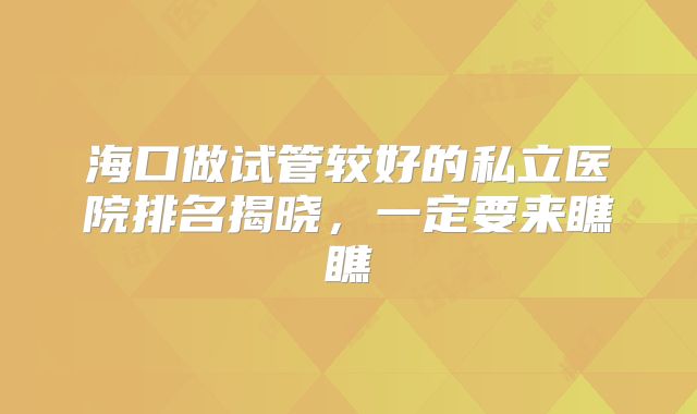 海口做试管较好的私立医院排名揭晓，一定要来瞧瞧