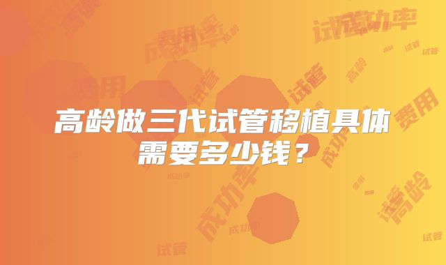 高龄做三代试管移植具体需要多少钱?