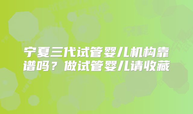 宁夏三代试管婴儿机构靠谱吗？做试管婴儿请收藏