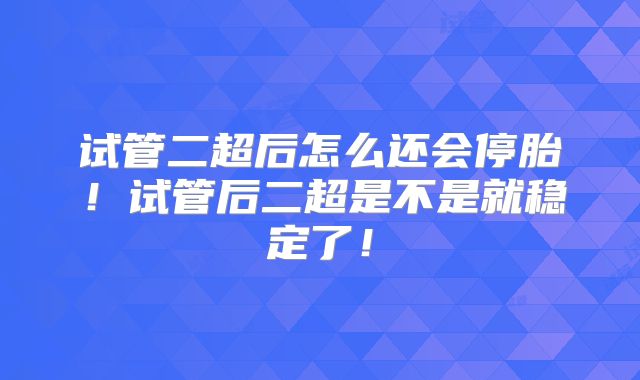 试管二超后怎么还会停胎！试管后二超是不是就稳定了！