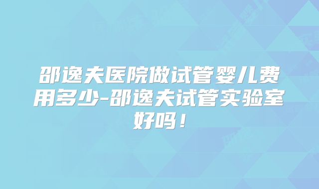 邵逸夫医院做试管婴儿费用多少-邵逸夫试管实验室好吗！
