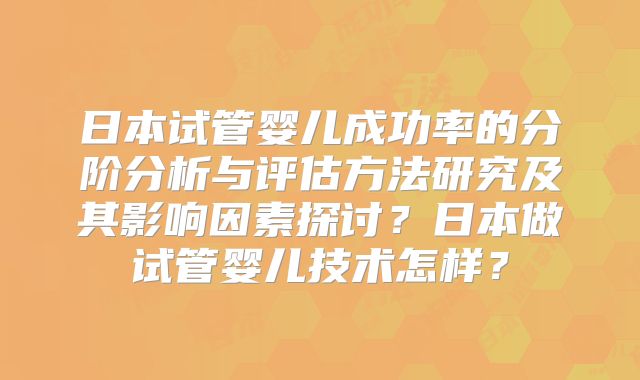 日本试管婴儿成功率的分阶分析与评估方法研究及其影响因素探讨？日本做试管婴儿技术怎样？