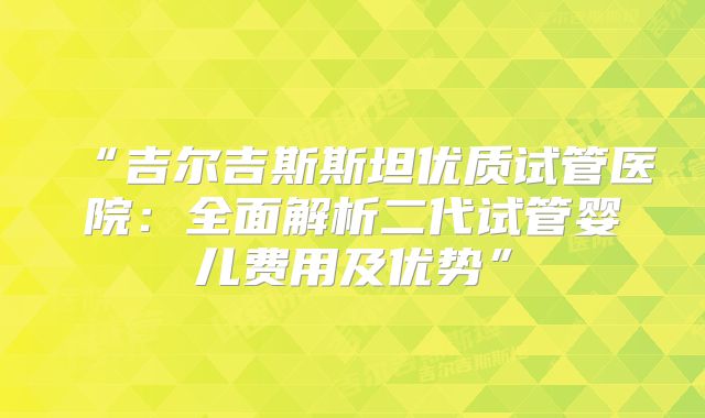 “吉尔吉斯斯坦优质试管医院：全面解析二代试管婴儿费用及优势”