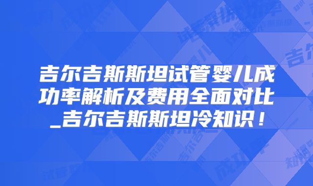 吉尔吉斯斯坦试管婴儿成功率解析及费用全面对比_吉尔吉斯斯坦冷知识！