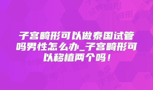 子宫畸形可以做泰国试管吗男性怎么办_子宫畸形可以移植两个吗！
