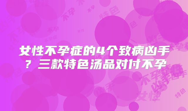 女性不孕症的4个致病凶手？三款特色汤品对付不孕