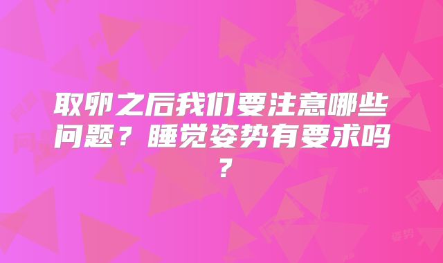 取卵之后我们要注意哪些问题？睡觉姿势有要求吗？