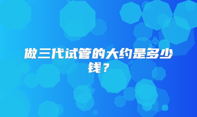做三代试管的大约是多少钱？
