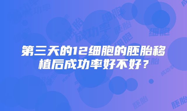 第三天的12细胞的胚胎移植后成功率好不好?
