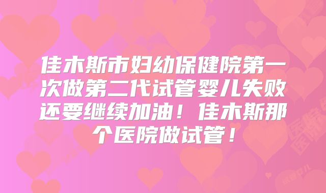 佳木斯市妇幼保健院第一次做第二代试管婴儿失败还要继续加油!佳木斯那个医院做试管!