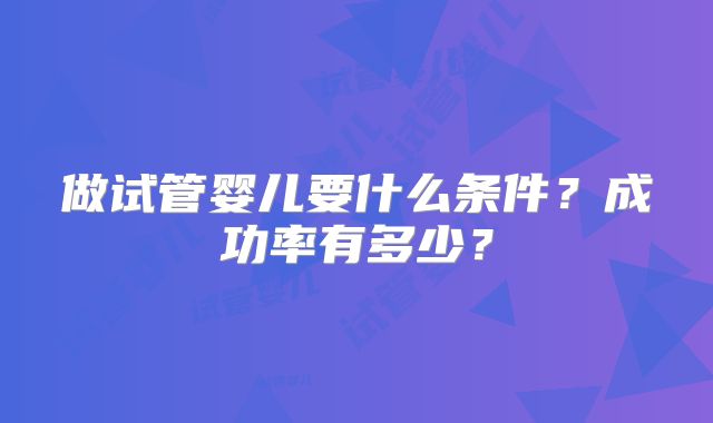 做试管婴儿要什么条件?成功率有多少?