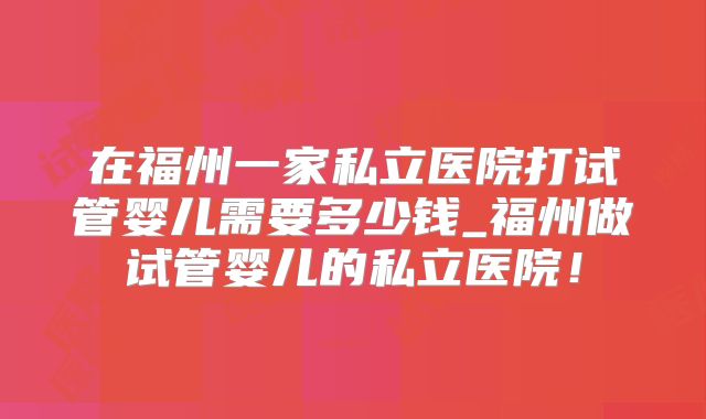 在福州一家私立医院打试管婴儿需要多少钱_福州做试管婴儿的私立医院!