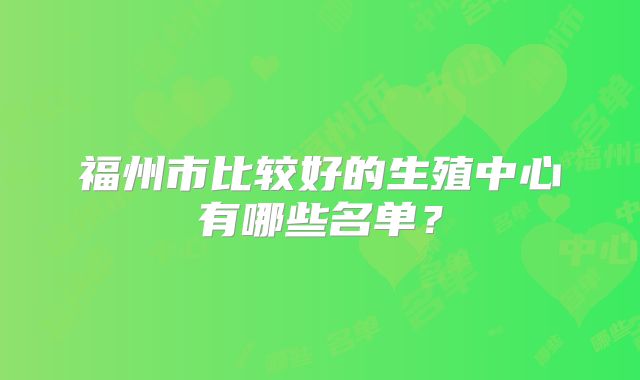 福州市比较好的生殖中心有哪些名单?