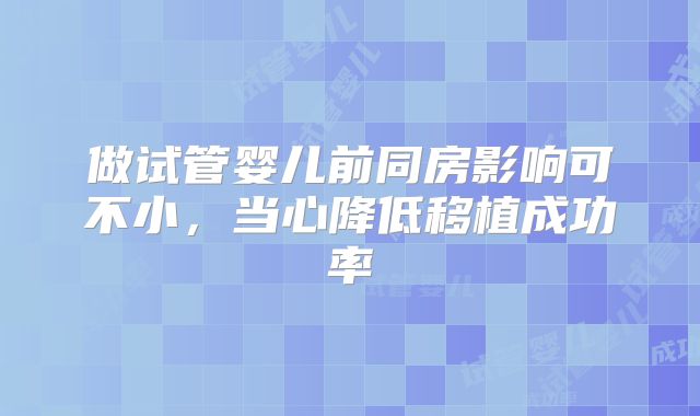 做试管婴儿前同房影响可不小，当心降低移植成功率