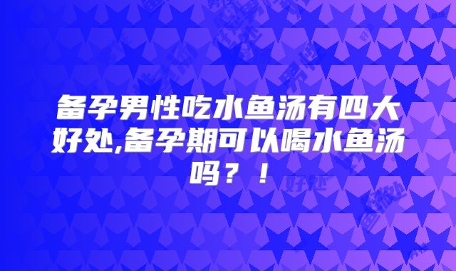 备孕男性吃水鱼汤有四大好处,备孕期可以喝水鱼汤吗?!