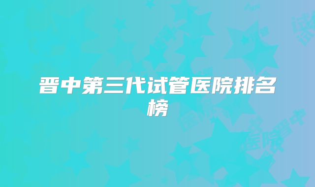 晋中第三代试管医院排名榜
