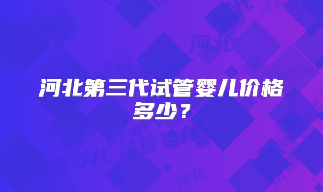 河北第三代试管婴儿价格多少？