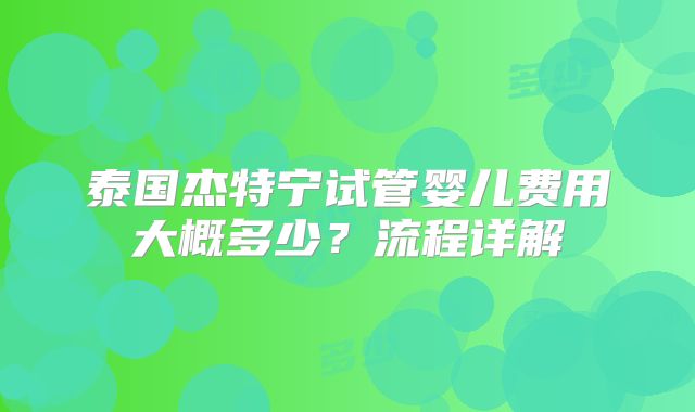 泰国杰特宁试管婴儿费用大概多少?流程详解