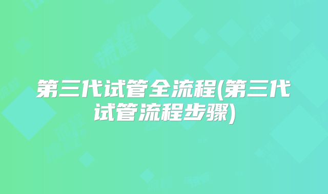 第三代试管全流程(第三代试管流程步骤)