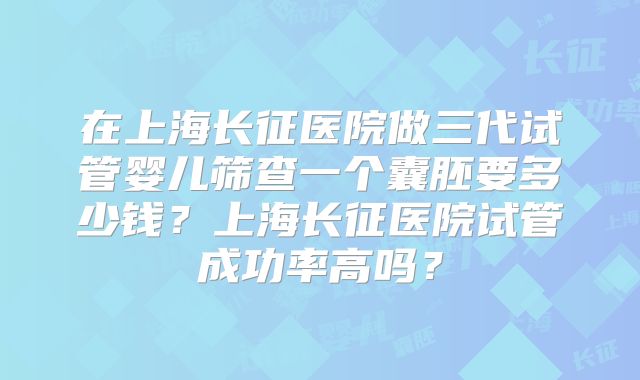在上海长征医院做三代试管婴儿筛查一个囊胚要多少钱？上海长征医院试管成功率高吗？