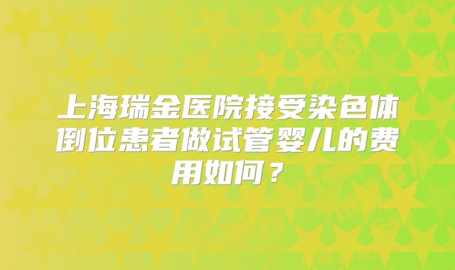 上海瑞金医院接受染色体倒位患者做试管婴儿的费用如何？