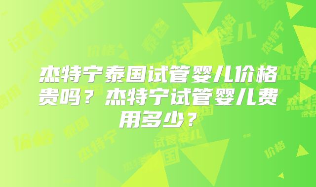 杰特宁泰国试管婴儿价格贵吗?杰特宁试管婴儿费用多少?