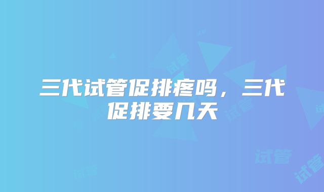 三代试管促排疼吗，三代促排要几天
