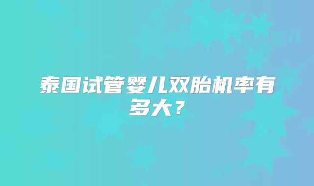 泰国试管婴儿双胎机率有多大？