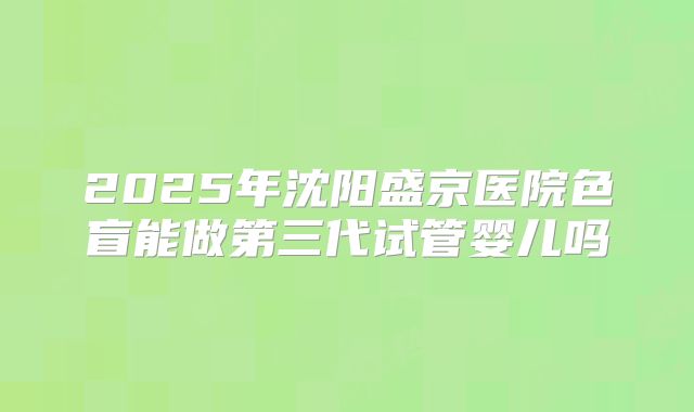 2025年沈阳盛京医院色盲能做第三代试管婴儿吗